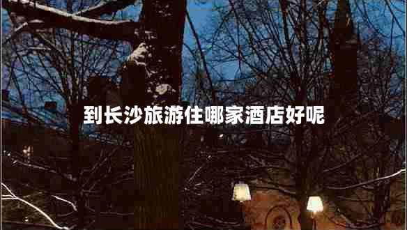 到長沙旅游住哪家酒店好呢