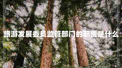 旅游發(fā)展委員監(jiān)管部門的職責(zé)是什么