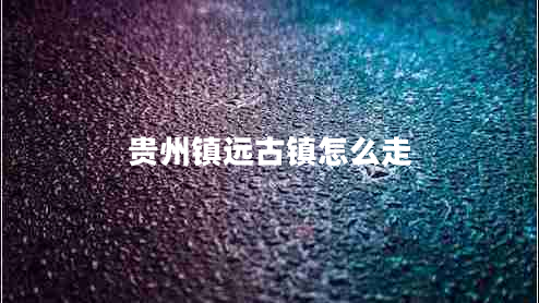 貴州鎮(zhèn)遠(yuǎn)古鎮(zhèn)怎么走