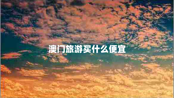 澳門(mén)旅游買(mǎi)什么便宜