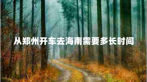 從鄭州開(kāi)車(chē)去海南需要多長(zhǎng)時(shí)間
