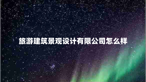 旅游建筑景觀設計有限公司怎么樣