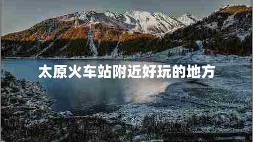 太原火車站附近好玩的地方