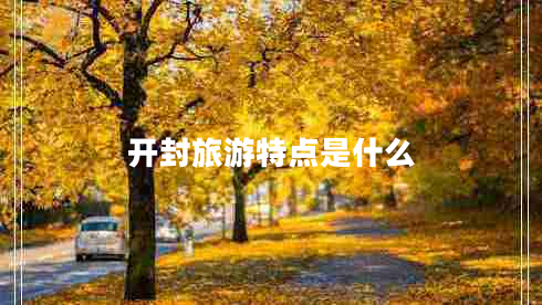 開封旅游特點(diǎn)是什么