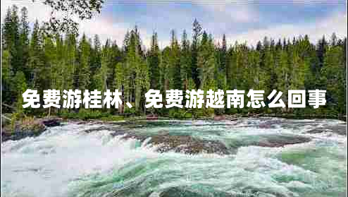 免費(fèi)游桂林、免費(fèi)游越南怎么回事