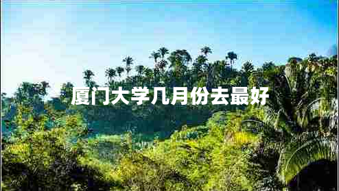 廈門大學(xué)幾月份去最好