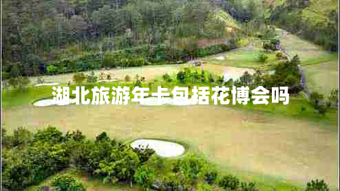 湖北旅游年卡包括花博會(huì)嗎