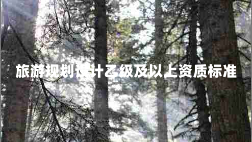 旅游規劃設計乙級及以上資質(zhì)標準