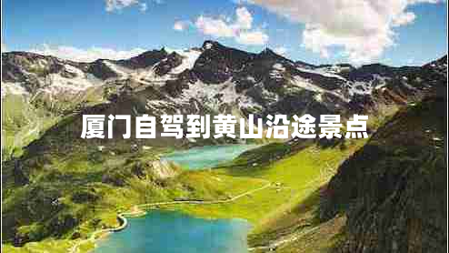 廈門(mén)自駕到黃山沿途景點(diǎn)