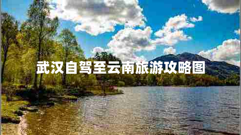 武漢自駕至云南旅游攻略圖
