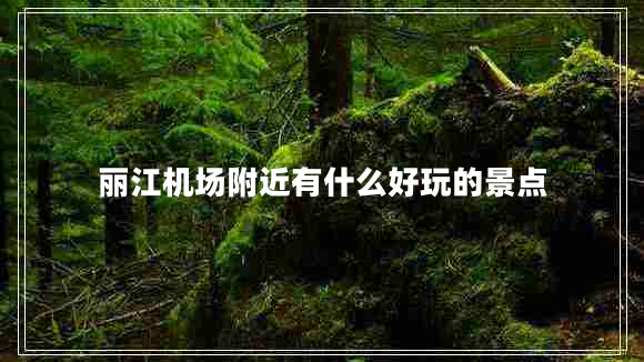 麗江機場(chǎng)附近有什么好玩的景點(diǎn)