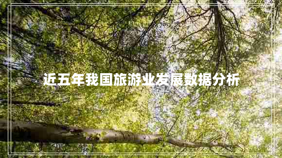 近五年我國旅游業(yè)發(fā)展數據分析