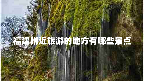 福建附近旅游的地方有哪些景點