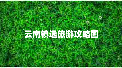云南鎮(zhèn)遠旅游攻略圖