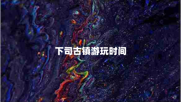 下司古鎮(zhèn)游玩時(shí)間