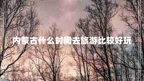 內(nèi)蒙古什么時(shí)間去旅游比較好玩