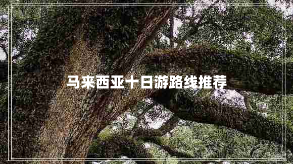 馬來(lái)西亞十日游路線(xiàn)推薦