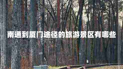 南通到廈門(mén)途徑的旅游景區有哪些