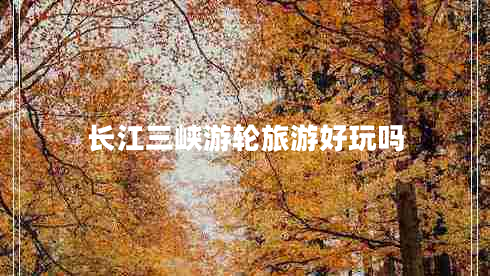 長(cháng)江三峽游輪旅游好玩嗎
