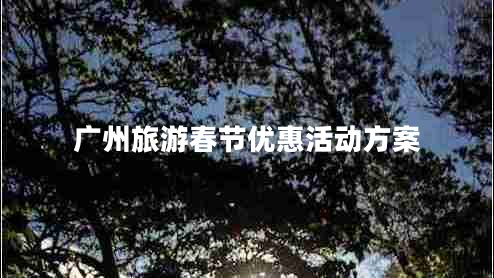 廣州旅游春節優(yōu)惠活動(dòng)方案