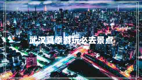 武漢夏季游玩必去景點