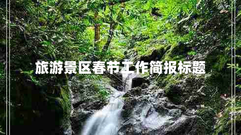 旅游景區(qū)春節(jié)工作簡報標(biāo)題