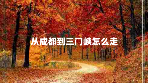 從成都到三門(mén)峽怎么走