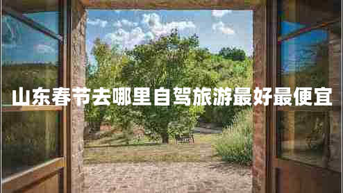 山東春節去哪里自駕旅游最好最便宜