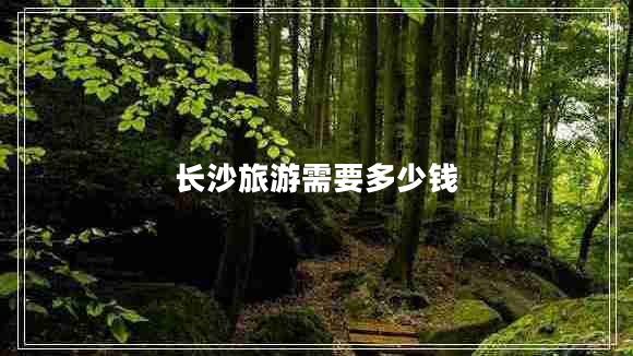 長(zhǎng)沙旅游需要多少錢(qián)