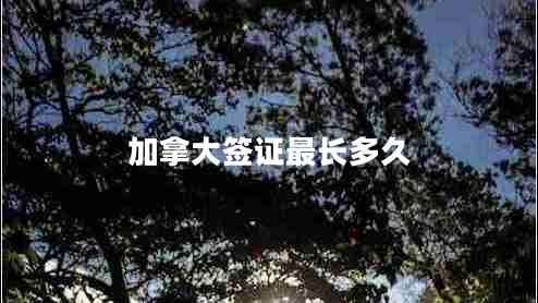 加拿大簽證最長(cháng)多久