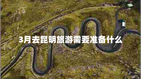3月去昆明旅游需要準(zhǔn)備什么