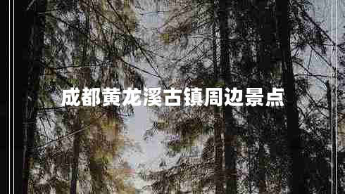 成都黃龍溪古鎮(zhèn)周邊景點(diǎn)