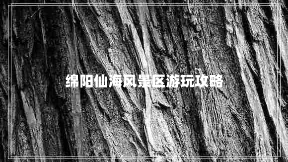 綿陽(yáng)仙海風(fēng)景區(qū)游玩攻略