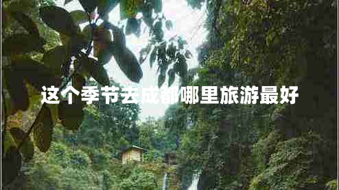 這個(gè)季節(jié)去成都哪里旅游最好