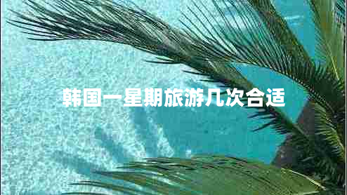 韓國(guó)一星期旅游幾次合適