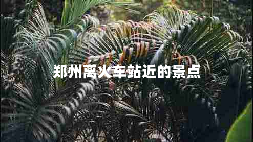 鄭州離火車站近的景點(diǎn)