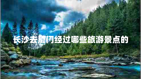 長沙去廈門經過哪些旅游景點的