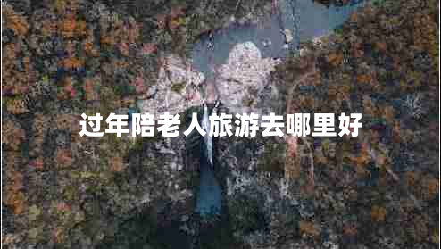 過(guò)年陪老人旅游去哪里好