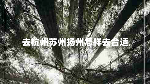 去杭州蘇州揚(yáng)州怎樣去合適