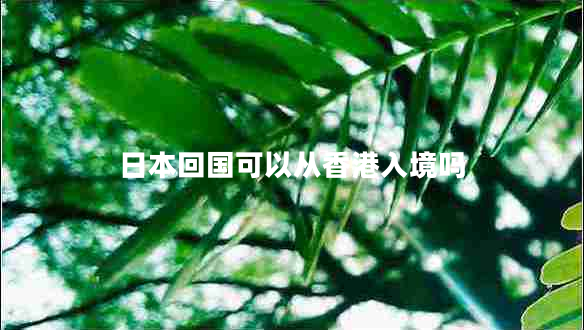 日本回國可以從香港入境嗎