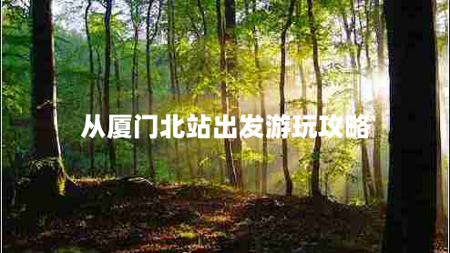 從廈門北站出發(fā)游玩攻略