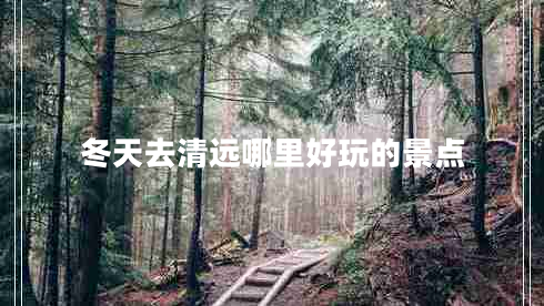 冬天去清遠(yuǎn)哪里好玩的景點