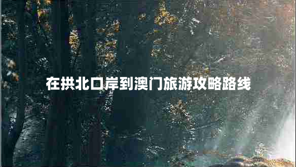 在拱北口岸到澳門(mén)旅游攻略路線(xiàn)