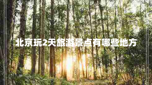 北京玩2天旅游景點有哪些地方