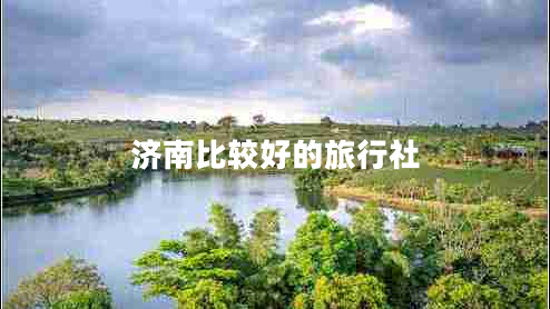 濟(jì)南比較好的旅行社 濟(jì)南比較好的旅行社