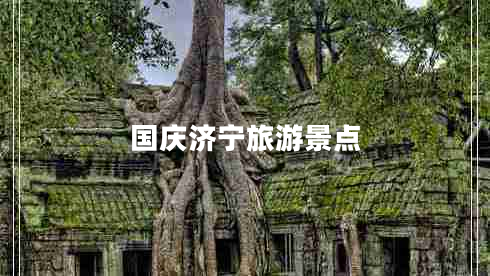 國慶濟(jì)寧旅游景點(diǎn)