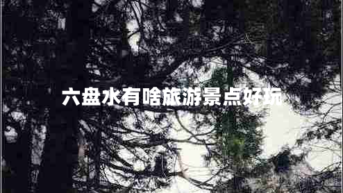 六盤水有啥旅游景點(diǎn)好玩