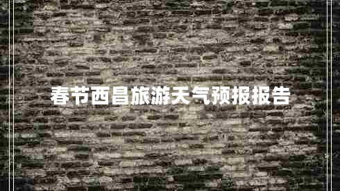 春節西昌旅游天氣預報報告