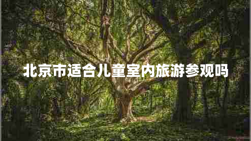 北京市適合兒童室內(nèi)旅游參觀嗎