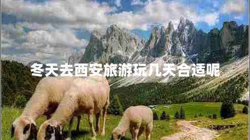 冬天去西安旅游玩幾天合適呢